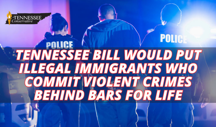 Tennessee Bill Would Put Illegal Immigrants Who Commit Violent Crimes Behind Bars For Life