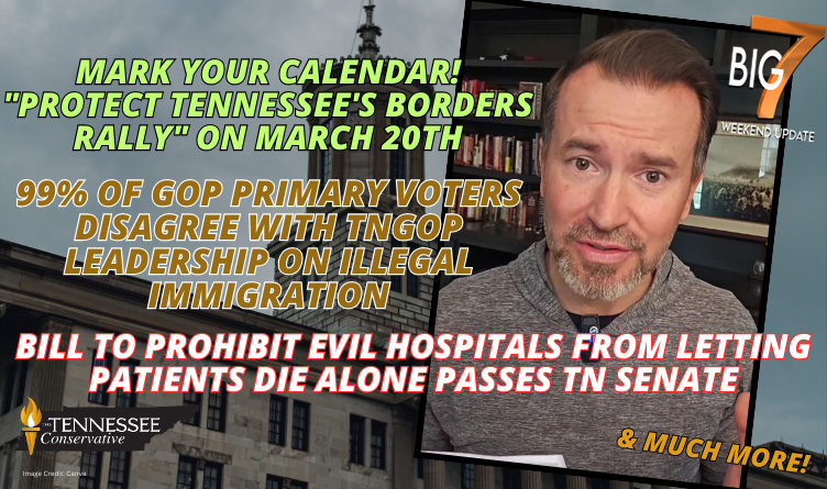 99% Of GOP Primary Voters Disagree With TNGOP Leadership On Illegal Immigration; Bill To Prohibit Evil Hospitals From Letting Patients Die Alone Passes TN Senate & Much More In The BIG 7!