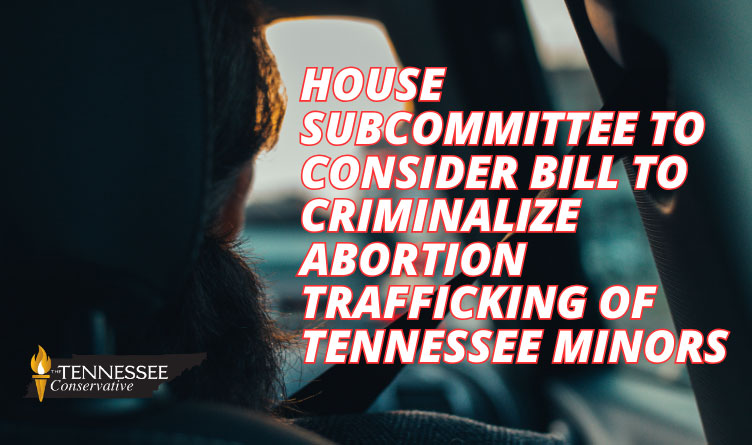 House Subcommittee To Consider Bill To Criminalize Abortion Trafficking Of Tennessee Minors