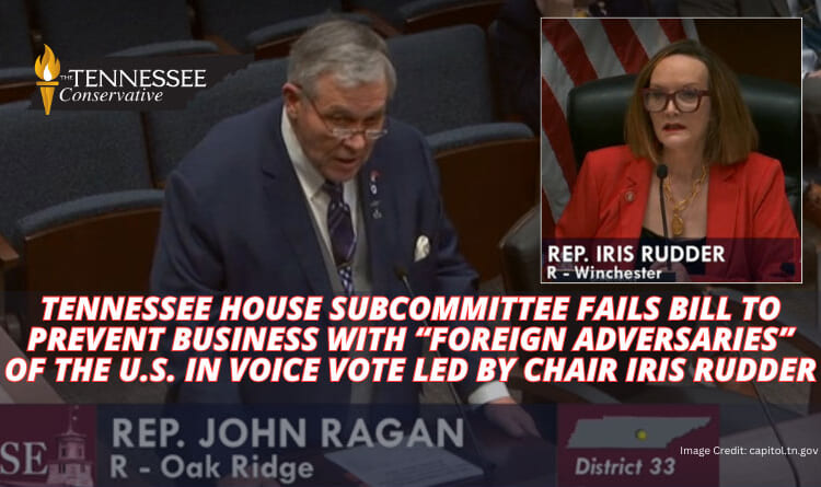 Tennessee House Subcommittee Fails Bill To Prevent Business With “Foreign Adversaries” Of The U.S. In Voice Vote Led By Chair Iris Rudder