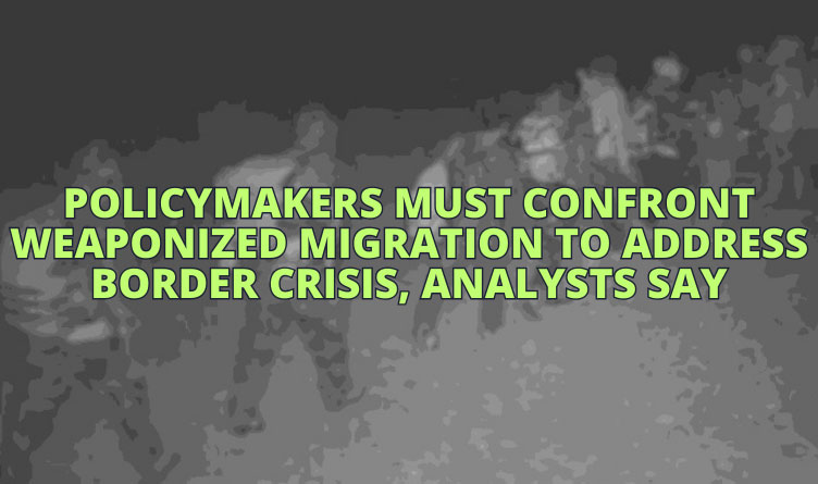 Policymakers Must Confront Weaponized Migration To Address Border Crisis, Analysts Say