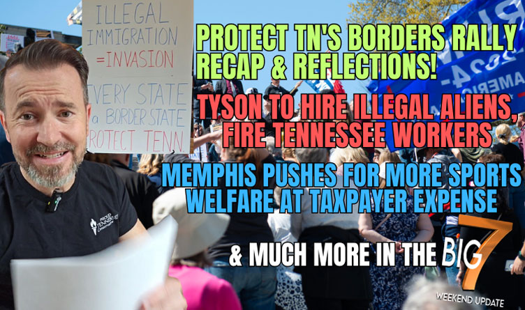🚔 Protect TN's Borders Rally Recap & Reflections! Tyson To Hire Illegal Aliens, Fire Tennessee Workers / Memphis Pushes for More Sports Welfare at Taxpayer Expense & More in the BIG 7!