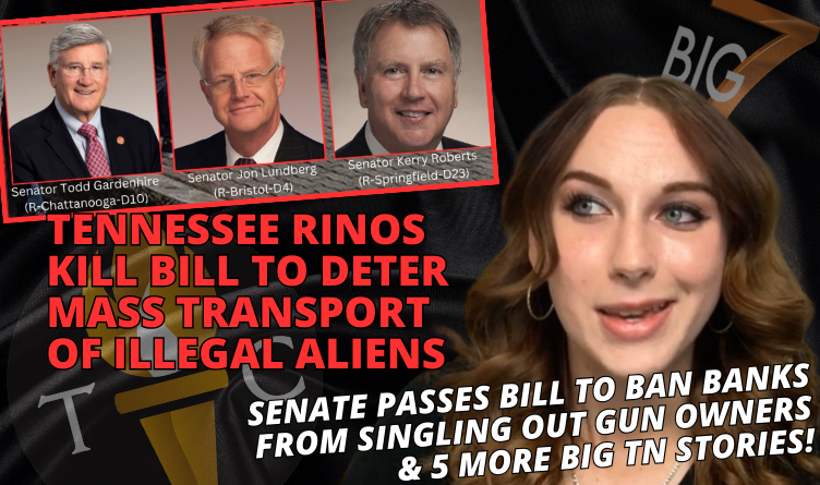 TN RINOs Kill Bill To Deter Mass Transport Of Illegal Aliens, Senate Passes Bill To Ban Banks From Singling Out Gun Owners, & 5 More Big Tennessee Stories In The Big 7!