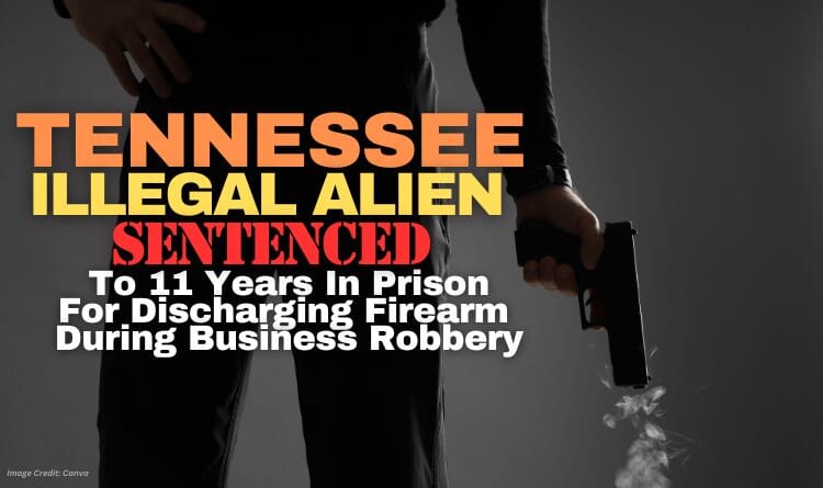 Tennessee Illegal Alien Sentenced To 11 Years In Prison For Discharging Firearm During Business Robbery