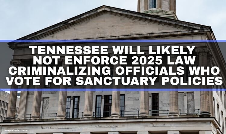 Tennessee Will Likely Not Enforce 2025 Law Criminalizing Officials Who Vote For Sanctuary Policies