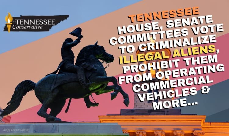 Tennessee House, Senate Committees Vote To Criminalize Illegal Aliens, Prohibit Them From Operating Commercial Vehicles & More...