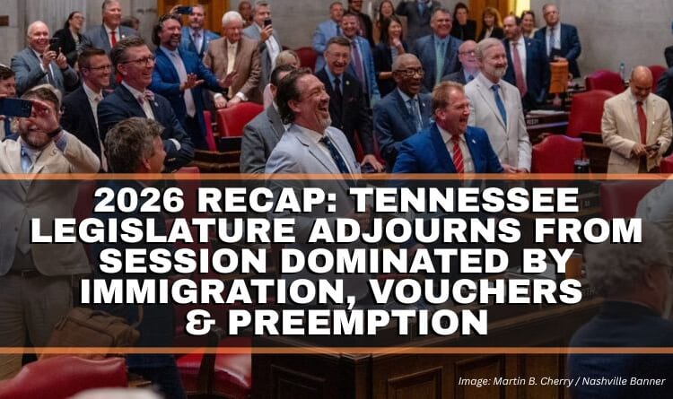 2026 Recap: Tennessee Legislature Adjourns From Session Dominated By Immigration, Vouchers & Preemption