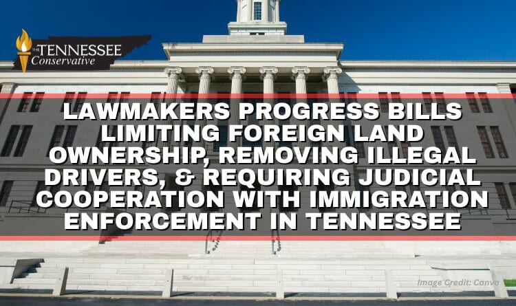 Lawmakers Progress Bills Limiting Foreign Land Ownership, Removing Illegal Drivers, & Requiring Judicial Cooperation With Immigration Enforcement In Tennessee