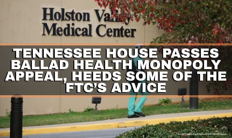Tennessee House Passes Ballad Health Monopoly Appeal, Heeds Some Of The FTC’s Advice
