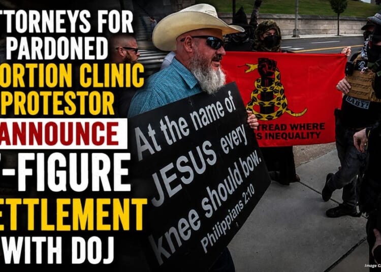 Attorneys For Pardoned Abortion Clinic Protestor Announce 7-Figure Settlement With DOJ