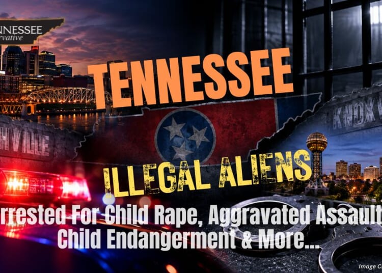 Tennessee Illegal Aliens Arrested For Child Rape, Aggravated Assault, Child Endangerment & More...
